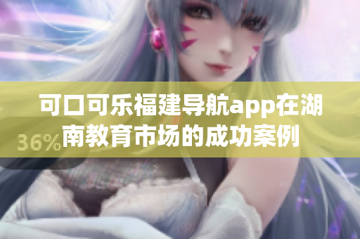 可口可樂福建導(dǎo)航app在湖南教育市場(chǎng)的成功案例