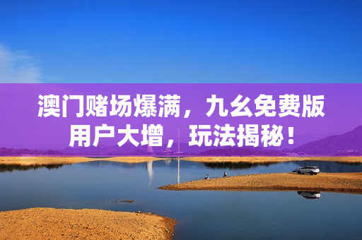 澳門(mén)賭場(chǎng)爆滿(mǎn)，九幺免費(fèi)版用戶(hù)大增，玩法揭秘！
