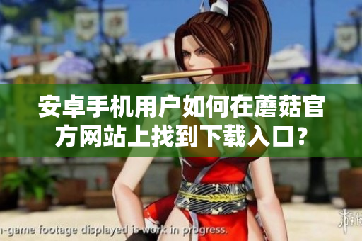安卓手機(jī)用戶如何在蘑菇官方網(wǎng)站上找到下載入口？
