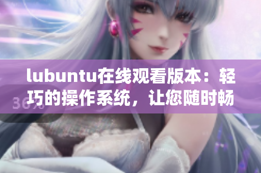 lubuntu在線觀看版本：輕巧的操作系統(tǒng)，讓您隨時(shí)暢快觀賞 創(chuàng)意視頻
