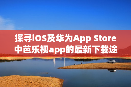 探尋iOS及華為App Store中芭樂(lè)視app的最新下載途徑
