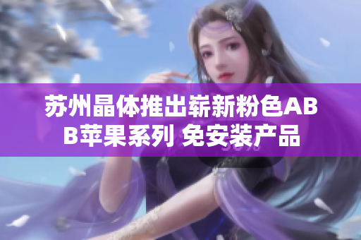 蘇州晶體推出嶄新粉色ABB蘋(píng)果系列 免安裝產(chǎn)品