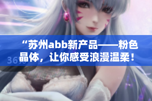 “蘇州abb新產(chǎn)品——粉色晶體，讓你感受浪漫溫柔！”