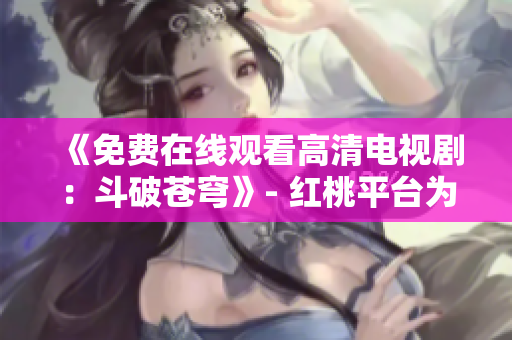 《免費(fèi)在線(xiàn)觀看高清電視?。憾菲粕n穹》- 紅桃平臺(tái)為您提供精彩的視聽(tīng)體驗(yàn)