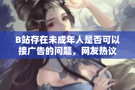 B站存在未成年人是否可以接廣告的問(wèn)題，網(wǎng)友熱議