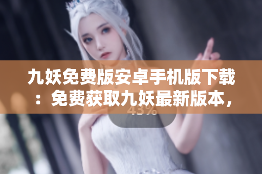 九妖免費(fèi)版安卓手機(jī)版下載：免費(fèi)獲取九妖最新版本，快速暢享海量資源