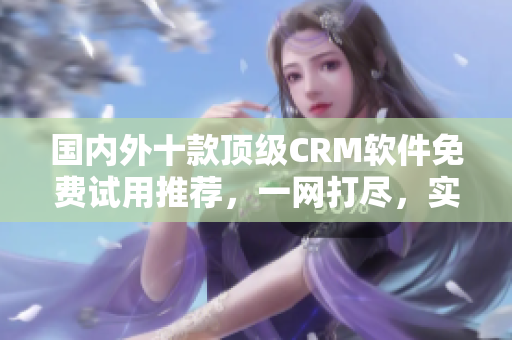 國內(nèi)外十款頂級CRM軟件免費試用推薦，一網(wǎng)打盡，實用便捷