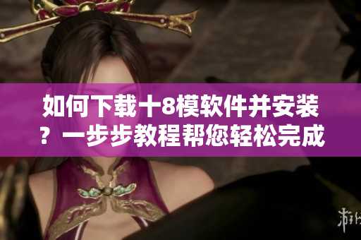 如何下載十8模軟件并安裝？一步步教程幫您輕松完成安裝操作
