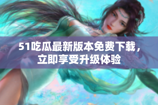 51吃瓜最新版本免費(fèi)下載，立即享受升級(jí)體驗(yàn)