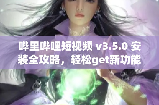 嗶里嗶哩短視頻 v3.5.0 安裝全攻略，輕松get新功能