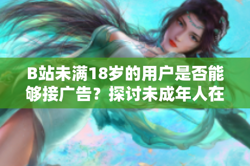 B站未滿18歲的用戶是否能夠接廣告？探討未成年人在B站進行廣告合作的規(guī)定