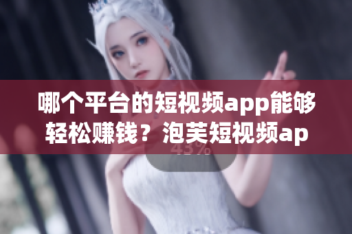 哪個平臺的短視頻app能夠輕松賺錢？泡芙短視頻app在哪里可以獲利？