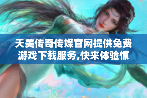 天美傳奇?zhèn)髅焦倬W(wǎng)提供免費(fèi)游戲下載服務(wù),快來(lái)體驗(yàn)驚險(xiǎn)刺激的游戲樂(lè)趣!