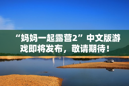 “媽媽一起露營(yíng)2”中文版游戲即將發(fā)布，敬請(qǐng)期待！