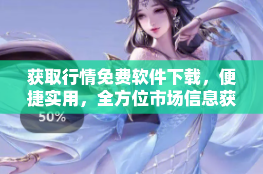 獲取行情免費軟件下載，便捷實用，全方位市場信息獲取