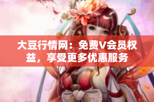 大豆行情網(wǎng)：免費V會員權(quán)益，享受更多優(yōu)惠服務(wù)