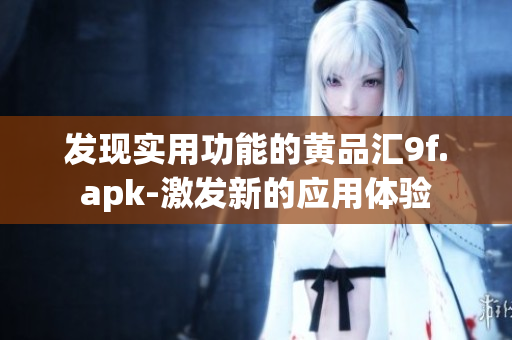 發(fā)現(xiàn)實(shí)用功能的黃品匯9f.apk-激發(fā)新的應(yīng)用體驗(yàn)
