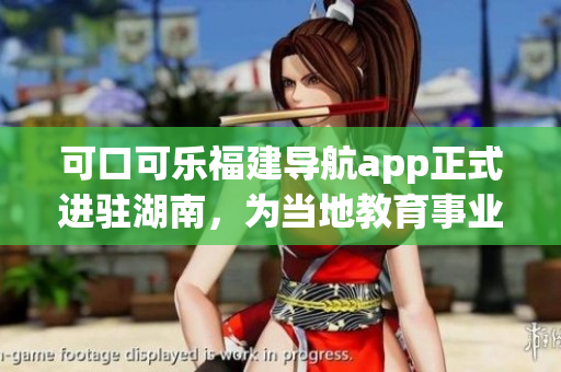 可口可樂福建導(dǎo)航app正式進駐湖南，為當?shù)亟逃聵I(yè)注入新動力
