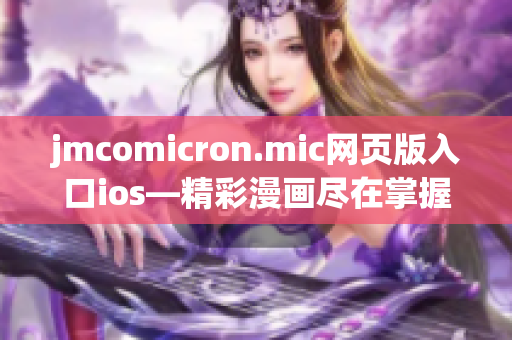 jmcomicron.mic網(wǎng)頁版入口ios—精彩漫畫盡在掌握： 動(dòng)漫迷的必備之選—一覽無余
