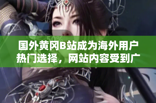 國外黃岡B站成為海外用戶熱門選擇，網(wǎng)站內(nèi)容受到廣泛關(guān)注