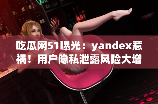 吃瓜網(wǎng)51曝光：yandex惹禍！用戶隱私泄露風(fēng)險大增