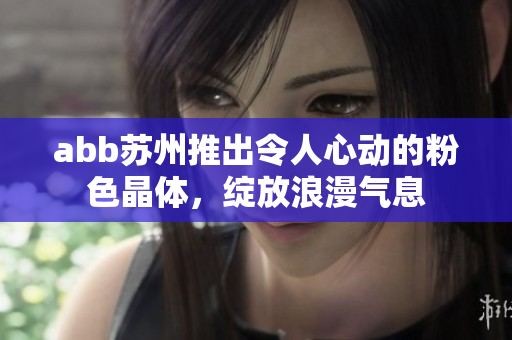 abb蘇州推出令人心動的粉色晶體，綻放浪漫氣息