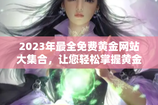 2023年最全免費(fèi)黃金網(wǎng)站大集合，讓您輕松掌握黃金市場(chǎng)動(dòng)態(tài)!