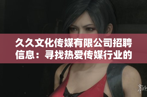 久久文化傳媒有限公司招聘信息：尋找熱愛傳媒行業(yè)的人才，共同創(chuàng)造未來。