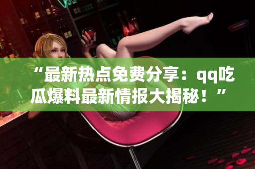 “最新熱點免費分享：qq吃瓜爆料最新情報大揭秘！”