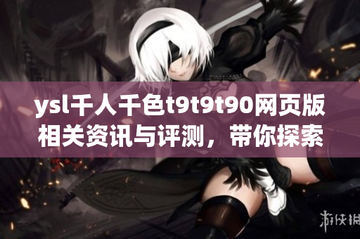 ysl千人千色t9t9t90網(wǎng)頁版相關(guān)資訊與評測，帶你探索千人千色時尚世界