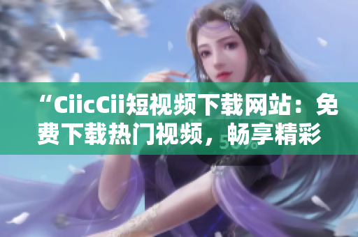 “CiicCii短視頻下載網(wǎng)站：免費下載熱門視頻，暢享精彩影視內(nèi)容！”