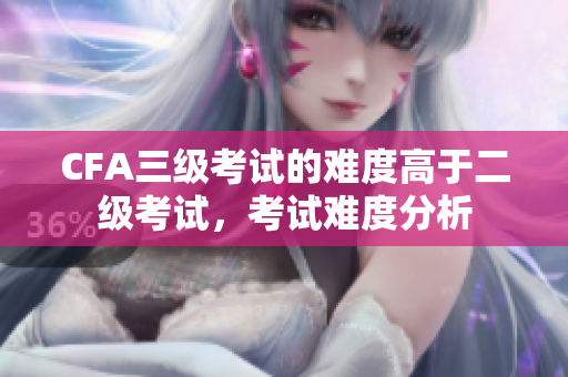 CFA三級考試的難度高于二級考試，考試難度分析