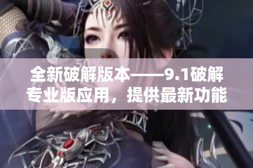 全新破解版本——9.1破解專業(yè)版應(yīng)用，提供最新功能