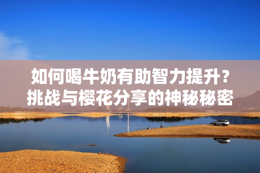 如何喝牛奶有助智力提升？挑戰(zhàn)與櫻花分享的神秘秘密