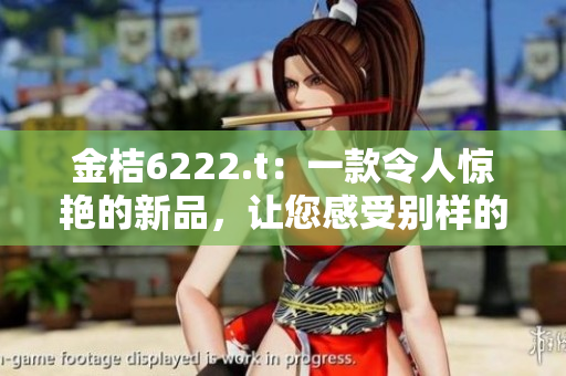金桔6222.t：一款令人驚艷的新品，讓您感受別樣的美味！