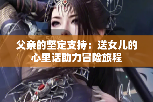 父親的堅定支持：送女兒的心里話助力冒險旅程