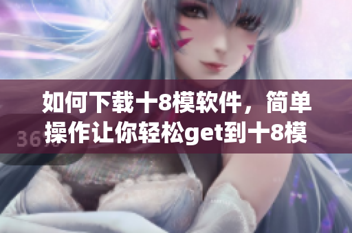 如何下載十8模軟件，簡單操作讓你輕松get到十8模軟件