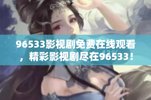 96533影視劇免費在線觀看，精彩影視劇盡在96533！