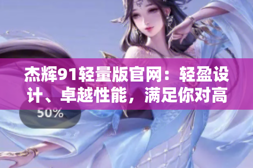 杰輝91輕量版官網(wǎng)：輕盈設(shè)計(jì)、卓越性能，滿足你對(duì)高效工作與生活的追求