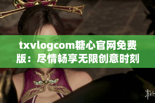 txvlogcom糖心官網(wǎng)免費(fèi)版：盡情暢享無限創(chuàng)意時(shí)刻