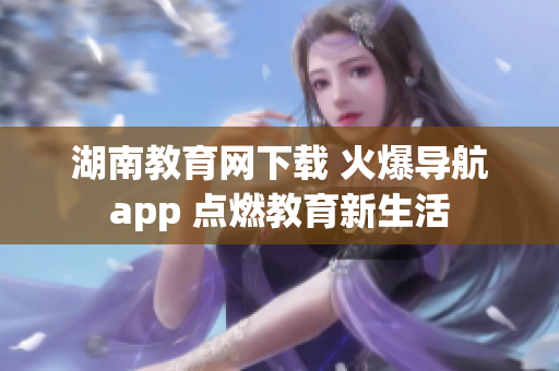 湖南教育網(wǎng)下載 火爆導航app 點燃教育新生活