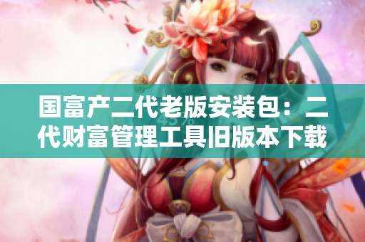 國(guó)富產(chǎn)二代老版安裝包：二代財(cái)富管理工具舊版本下載分享