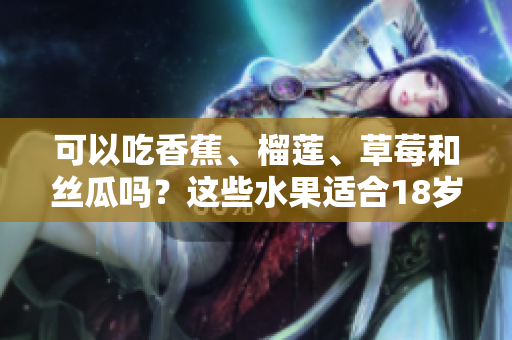 可以吃香蕉、榴蓮、草莓和絲瓜嗎？這些水果適合18歲的人嗎？