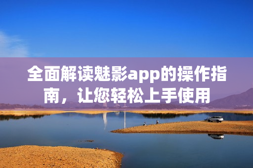 全面解讀魅影app的操作指南，讓您輕松上手使用
