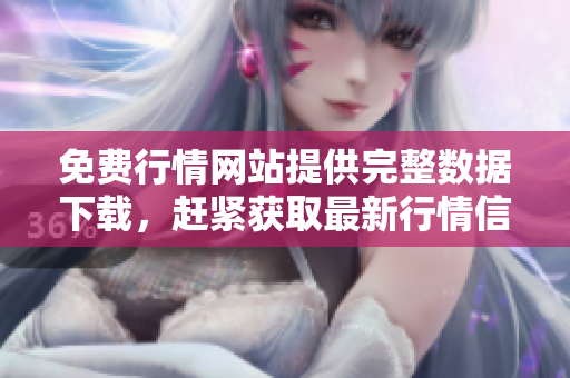 免費(fèi)行情網(wǎng)站提供完整數(shù)據(jù)下載，趕緊獲取最新行情信息