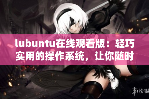 lubuntu在線觀看版：輕巧實用的操作系統(tǒng)，讓你隨時隨地暢享影視娛樂