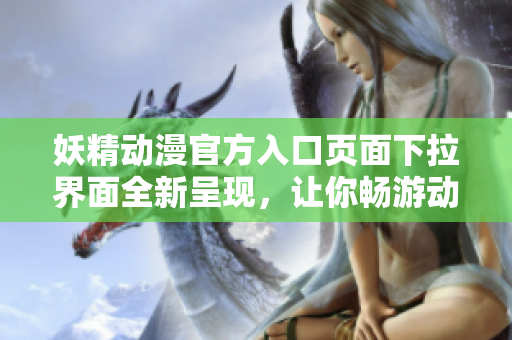 妖精動(dòng)漫官方入口頁面下拉界面全新呈現(xiàn)，讓你暢游動(dòng)漫世界的更多可能！