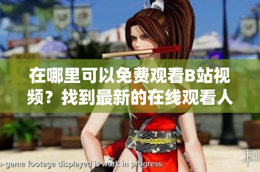 在哪里可以免費(fèi)觀看B站視頻？找到最新的在線觀看人數(shù)統(tǒng)計(jì)