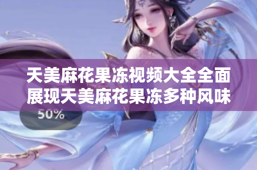 天美麻花果凍視頻大全全面展現(xiàn)天美麻花果凍多種風(fēng)味、制作過(guò)程的視頻集錦