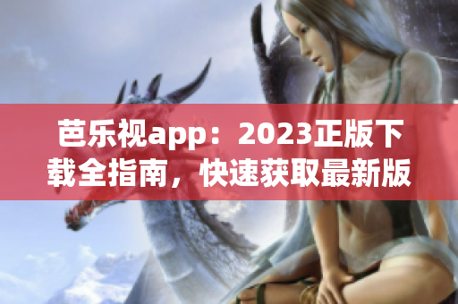 芭樂視app：2023正版下載全指南，快速獲取最新版應(yīng)用，暢享精彩內(nèi)容